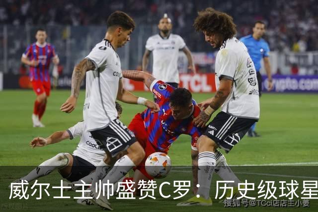威尔士主帅盛赞C罗：历史级球星，依旧具备致命威胁