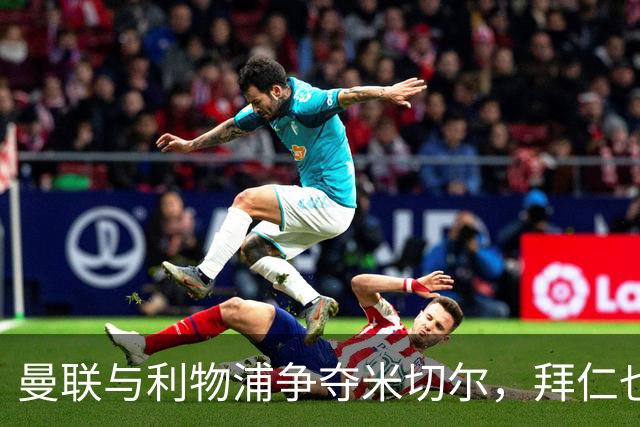 曼联与利物浦争夺米切尔，拜仁也对其发起追逐
