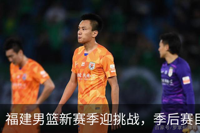 福建男篮新赛季迎挑战，季后赛目标需平衡机遇与压力