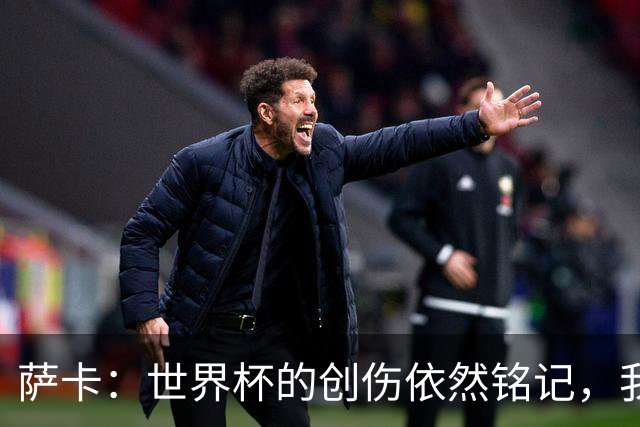 萨卡：世界杯的创伤依然铭记，我们正努力超越